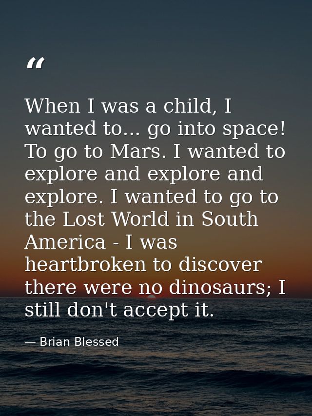 When I was a child, I wanted to... go into space! To go to Mars. I wanted to explore and explore and explore. I wanted t — Brian Blessed