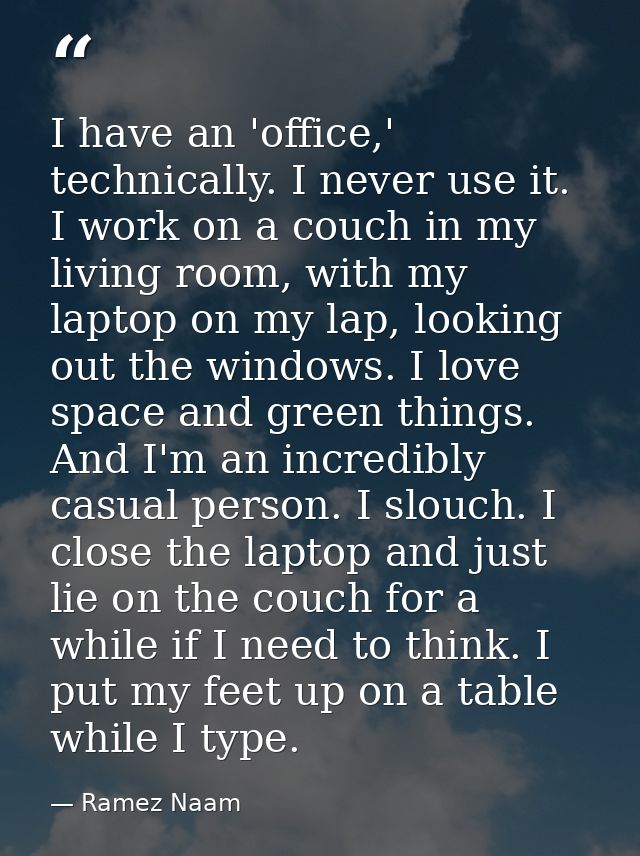 I have an 'office,' technically. I never use it. I work on a couch in my living room, with my laptop on my lap, looking  — Ramez Naam