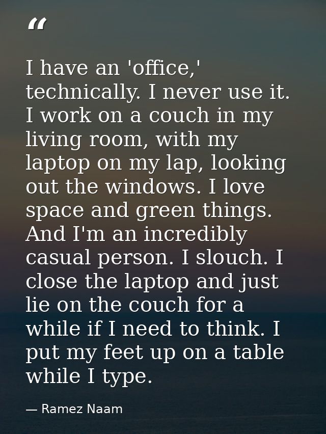 I have an 'office,' technically. I never use it. I work on a couch in my living room, with my laptop on my lap, looking  — Ramez Naam