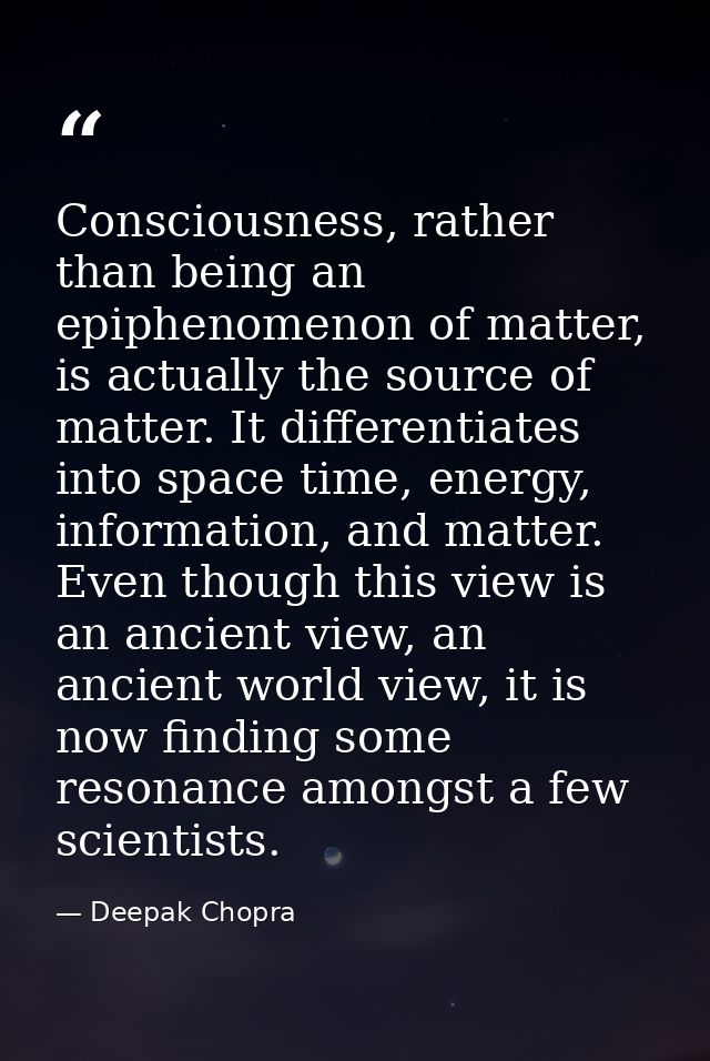 Consciousness, rather than being an epiphenomenon of matter, is actually the source of matter. It differentiates into sp — Deepak Chopra