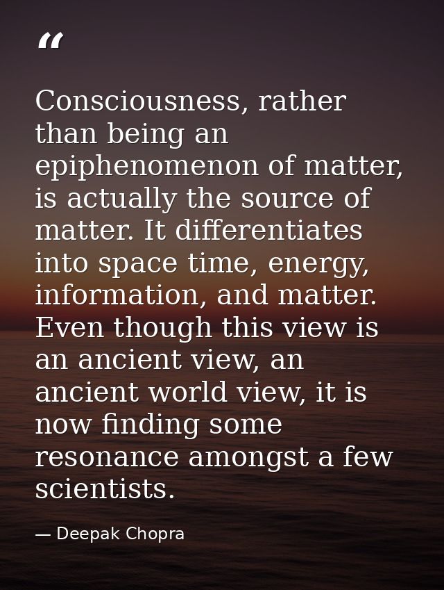 Consciousness, rather than being an epiphenomenon of matter, is actually the source of matter. It differentiates into sp — Deepak Chopra