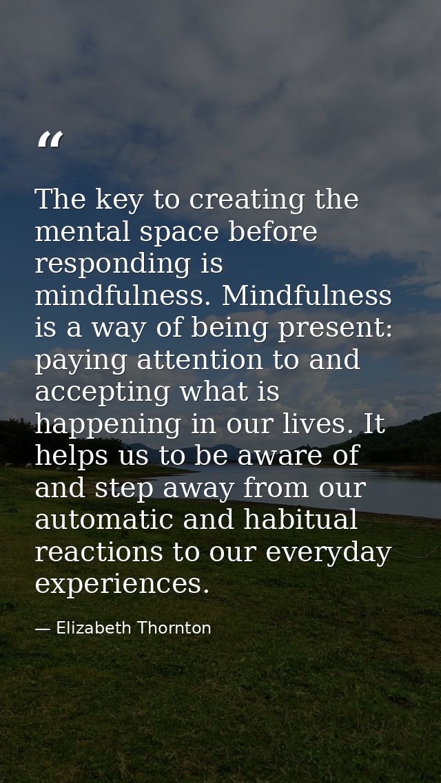 The key to creating the mental space before responding is mindfulness. Mindfulness is a way of being present: paying att — Elizabeth Thornton