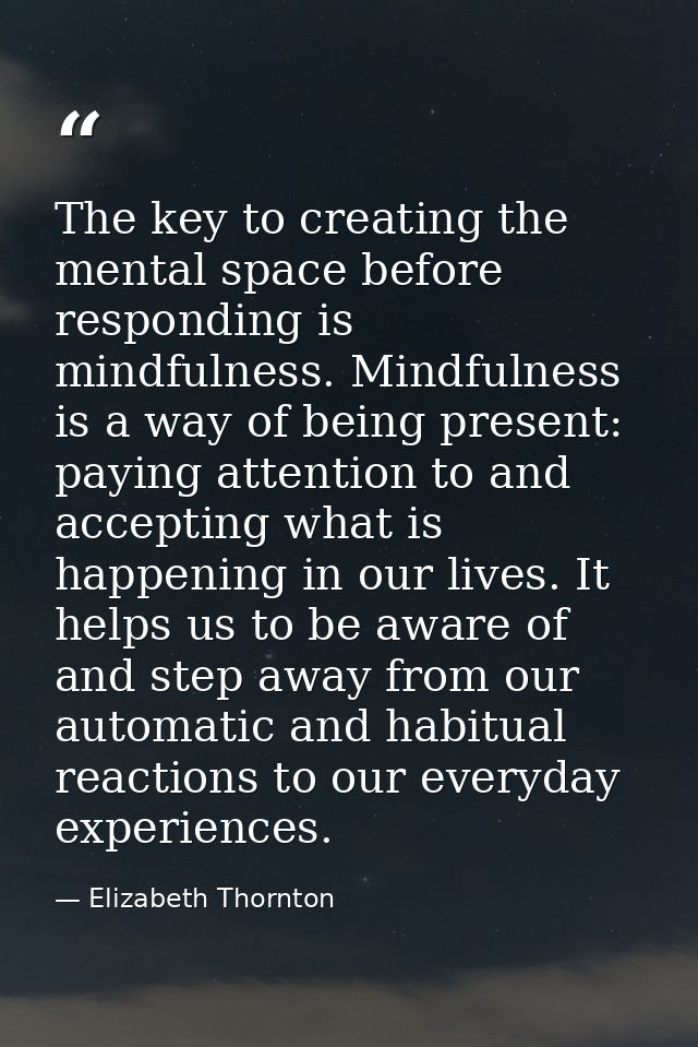 The key to creating the mental space before responding is mindfulness. Mindfulness is a way of being present: paying att — Elizabeth Thornton