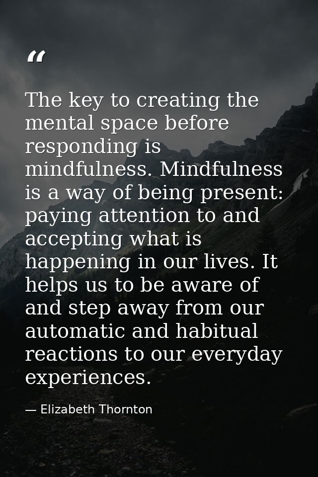 The key to creating the mental space before responding is mindfulness. Mindfulness is a way of being present: paying att — Elizabeth Thornton