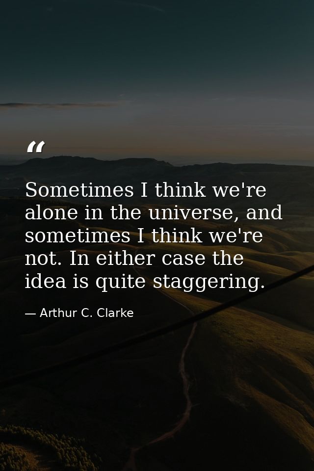Sometimes I think we're alone in the universe, and sometimes I think we're not. In either case the idea is quite stagger — Arthur C. Clarke