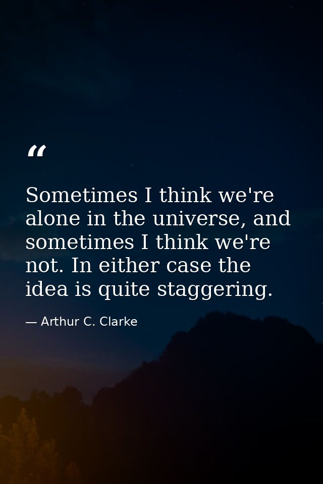 Sometimes I think we're alone in the universe, and sometimes I think we're not. In either case the idea is quite stagger — Arthur C. Clarke