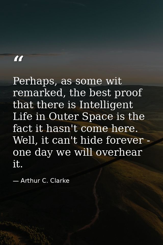 Perhaps, as some wit remarked, the best proof that there is Intelligent Life in Outer Space is the fact it hasn't come h — Arthur C. Clarke