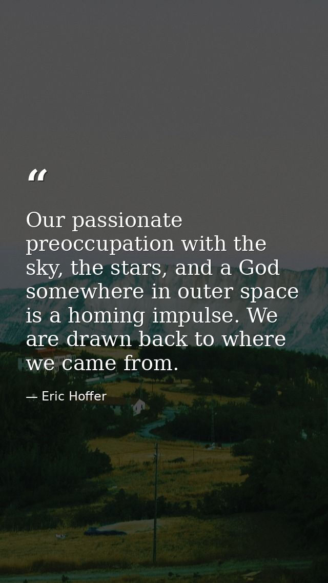 Our passionate preoccupation with the sky, the stars, and a God somewhere in outer space is a homing impulse. We are dra — Eric Hoffer