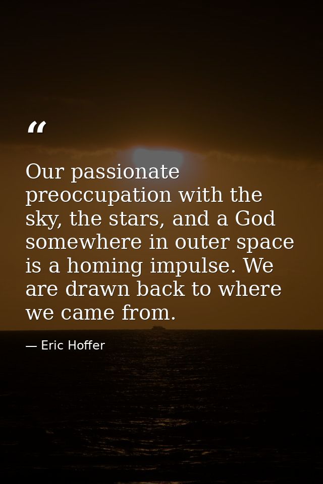 Our passionate preoccupation with the sky, the stars, and a God somewhere in outer space is a homing impulse. We are dra — Eric Hoffer