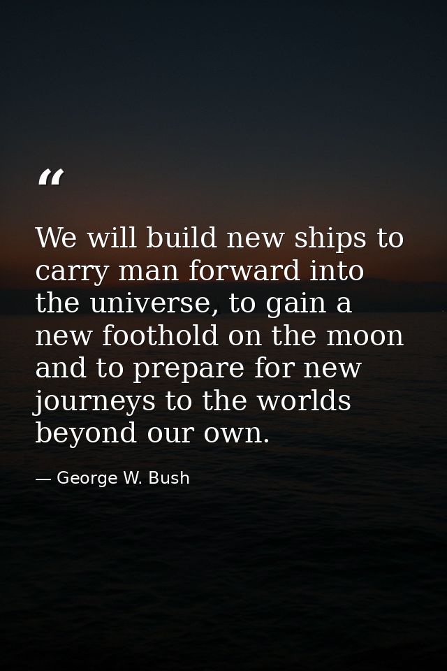 We will build new ships to carry man forward into the universe, to gain a new foothold on the moon and to prepare for ne — George W. Bush