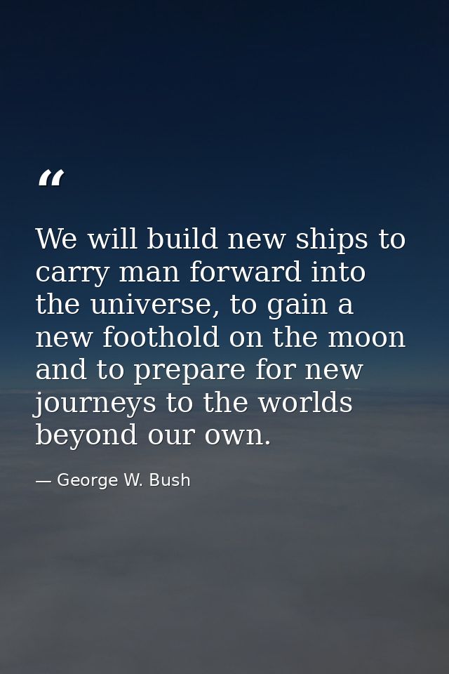 We will build new ships to carry man forward into the universe, to gain a new foothold on the moon and to prepare for ne — George W. Bush
