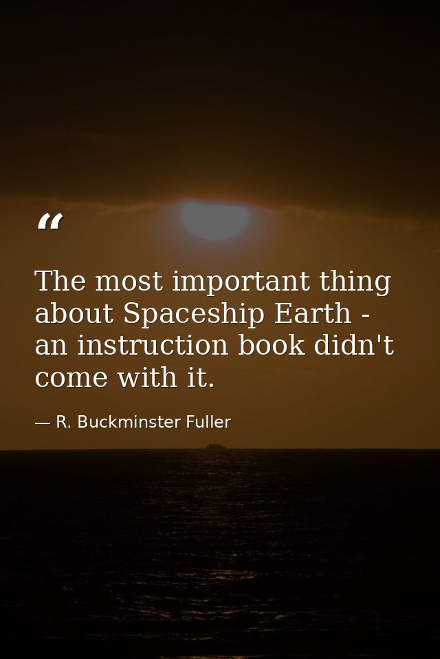 The most important thing about Spaceship Earth - an instruction book didn't come with it. — R. Buckminster Fuller