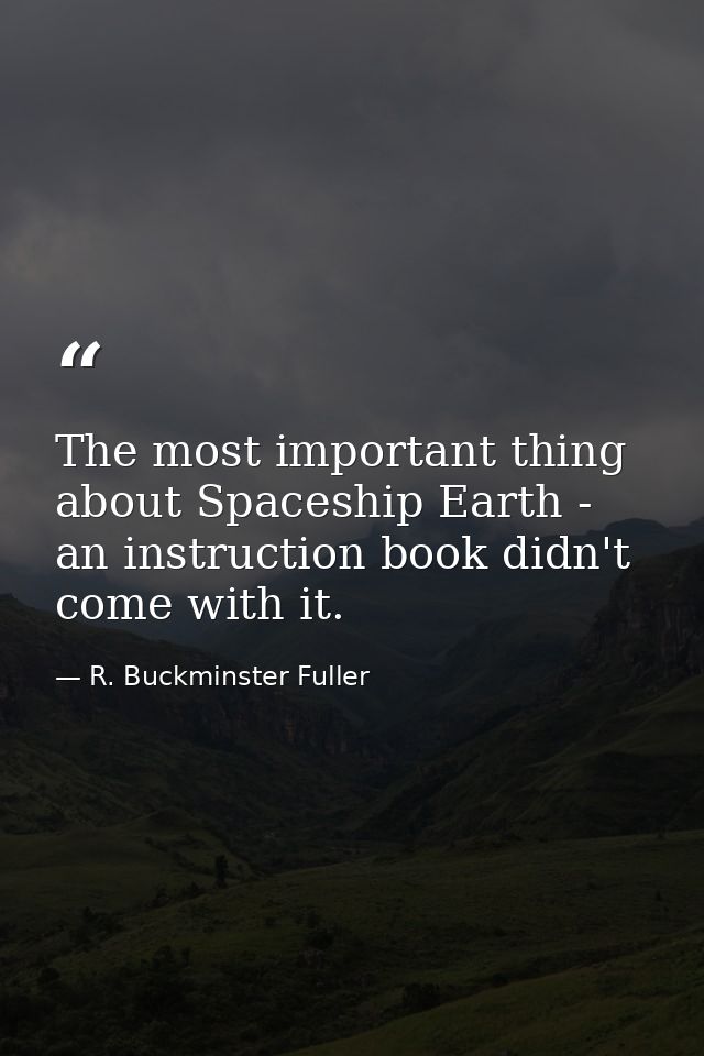 The most important thing about Spaceship Earth - an instruction book didn't come with it. — R. Buckminster Fuller