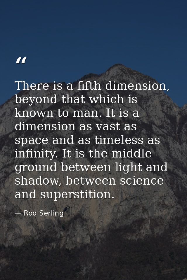 There is a fifth dimension, beyond that which is known to man. It is a dimension as vast as space and as timeless as inf — Rod Serling