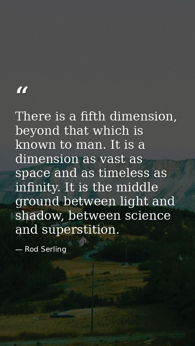 There is a fifth dimension, beyond that which is known to man. It is a dimension as vast as space and as timeless as inf — Rod Serling