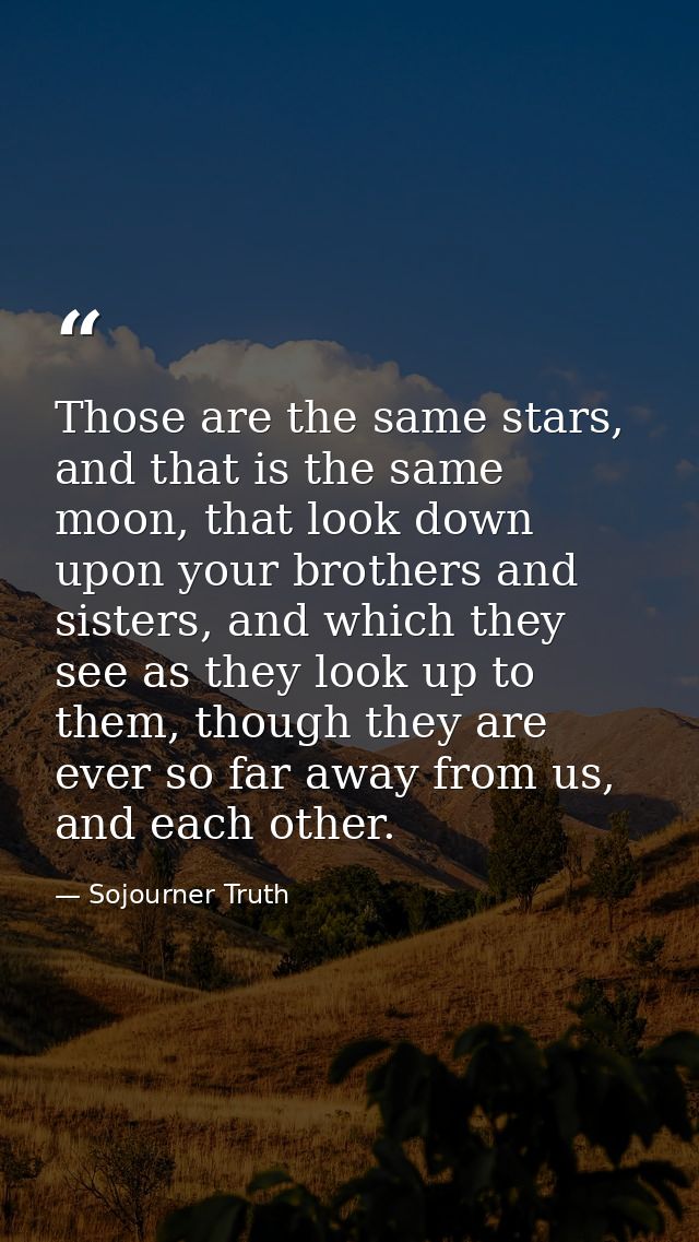 Those are the same stars, and that is the same moon, that look down upon your brothers and sisters, and which they see a — Sojourner Truth