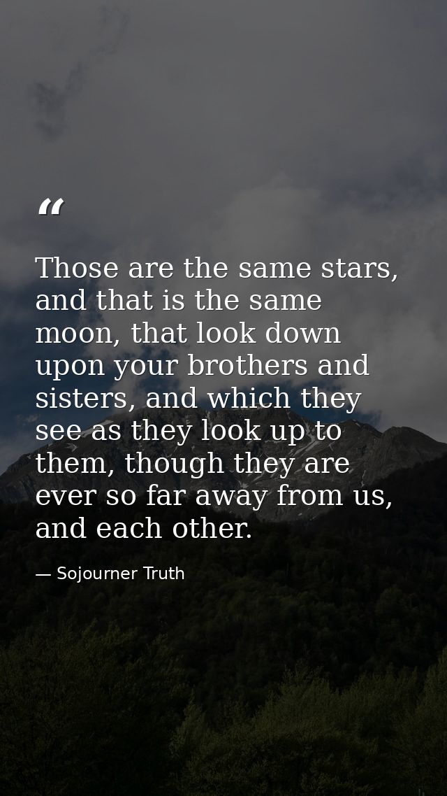 Those are the same stars, and that is the same moon, that look down upon your brothers and sisters, and which they see a — Sojourner Truth