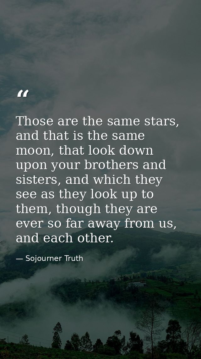 Those are the same stars, and that is the same moon, that look down upon your brothers and sisters, and which they see a — Sojourner Truth