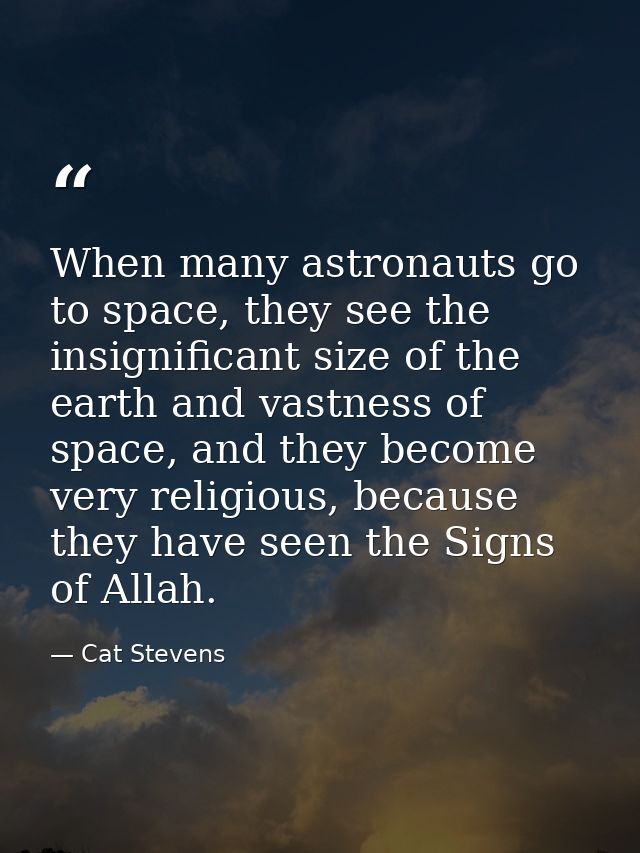 When many astronauts go to space, they see the insignificant size of the earth and vastness of space, and they become ve — Cat Stevens