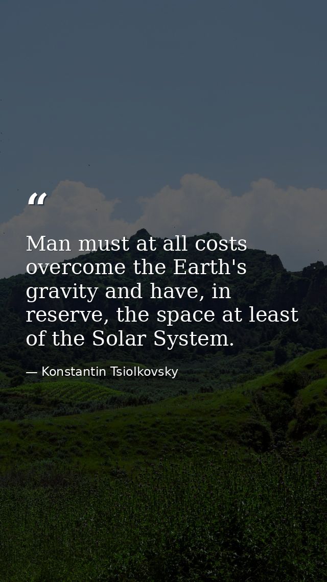 Man must at all costs overcome the Earth's gravity and have, in reserve, the space at least of the Solar System. — Konstantin Tsiolkovsky