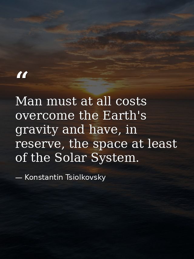 Man must at all costs overcome the Earth's gravity and have, in reserve, the space at least of the Solar System. — Konstantin Tsiolkovsky