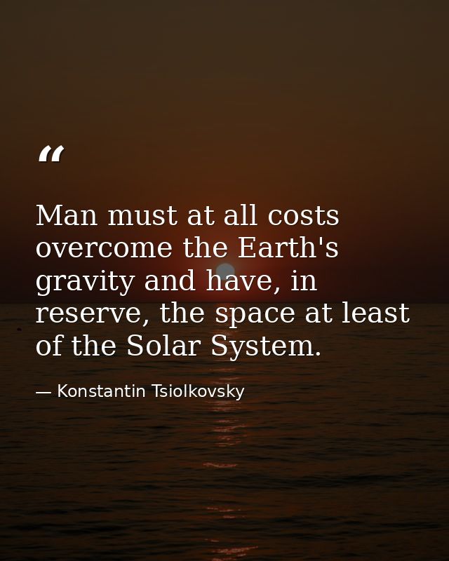 Man must at all costs overcome the Earth's gravity and have, in reserve, the space at least of the Solar System. — Konstantin Tsiolkovsky