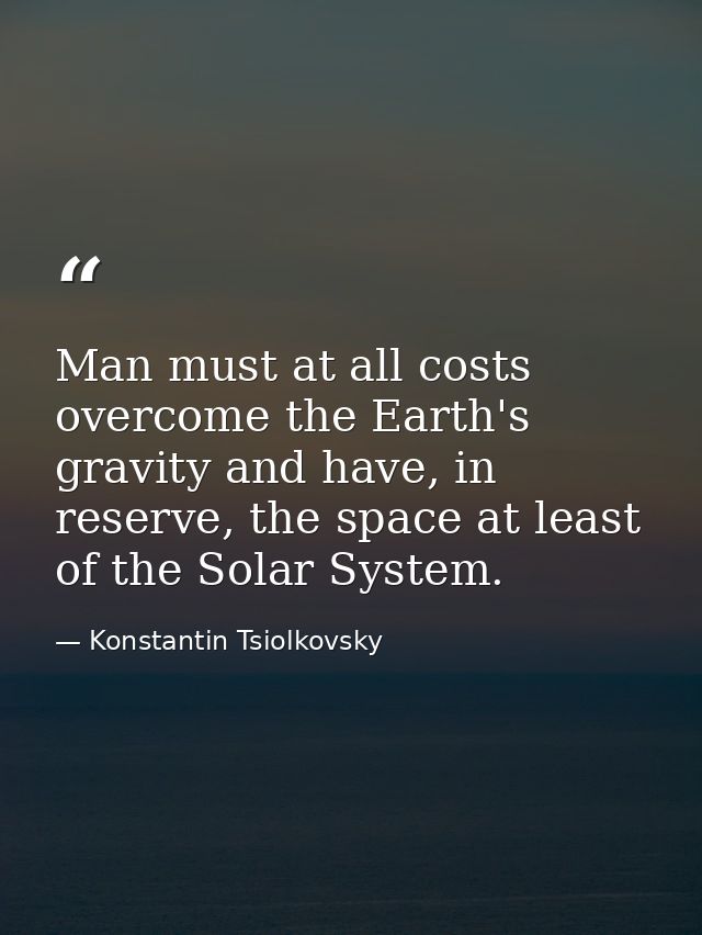 Man must at all costs overcome the Earth's gravity and have, in reserve, the space at least of the Solar System. — Konstantin Tsiolkovsky