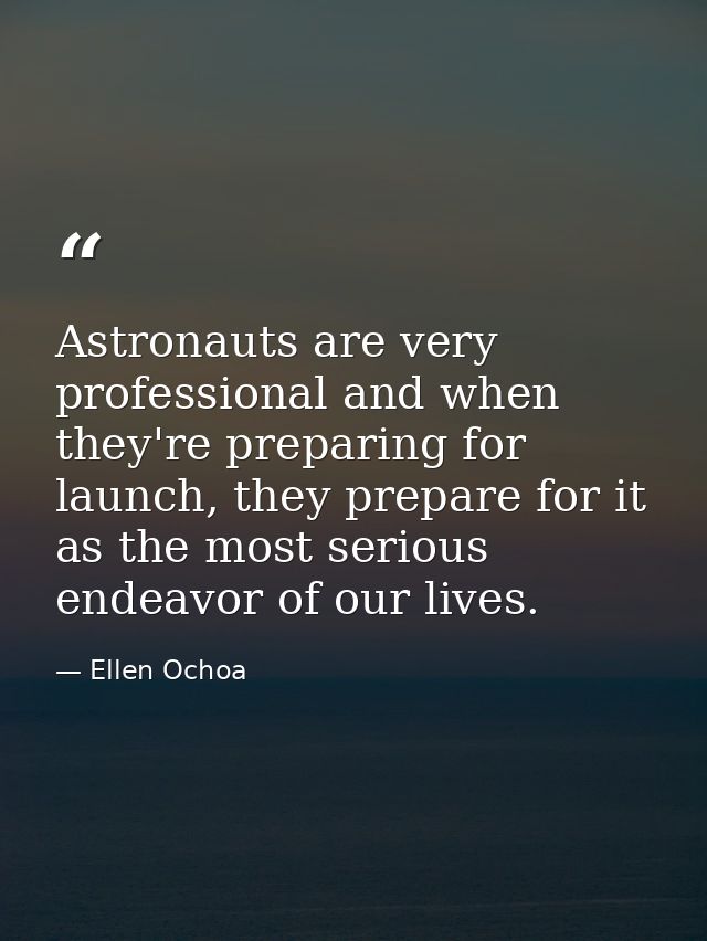 Astronauts are very professional and when they're preparing for launch, they prepare for it as the most serious endeavor — Ellen Ochoa