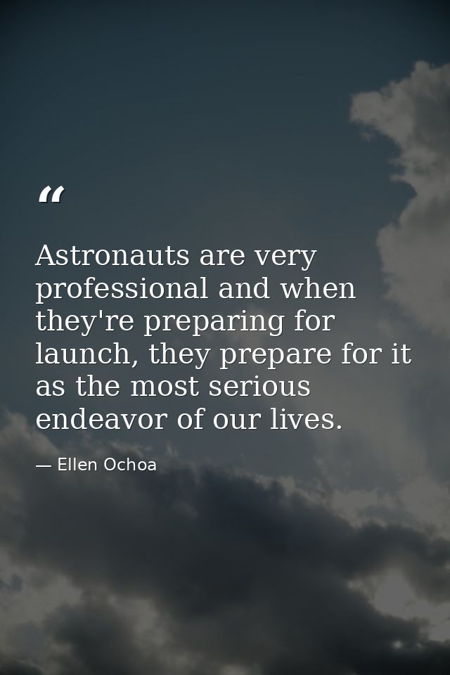 Astronauts are very professional and when they're preparing for launch, they prepare for it as the most serious endeavor — Ellen Ochoa