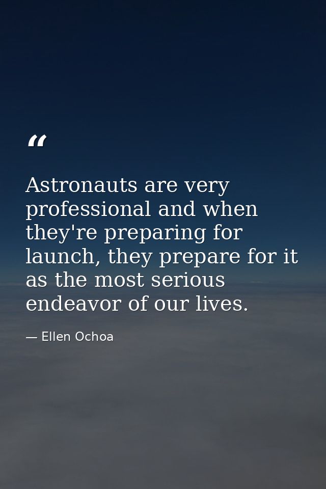 Astronauts are very professional and when they're preparing for launch, they prepare for it as the most serious endeavor — Ellen Ochoa