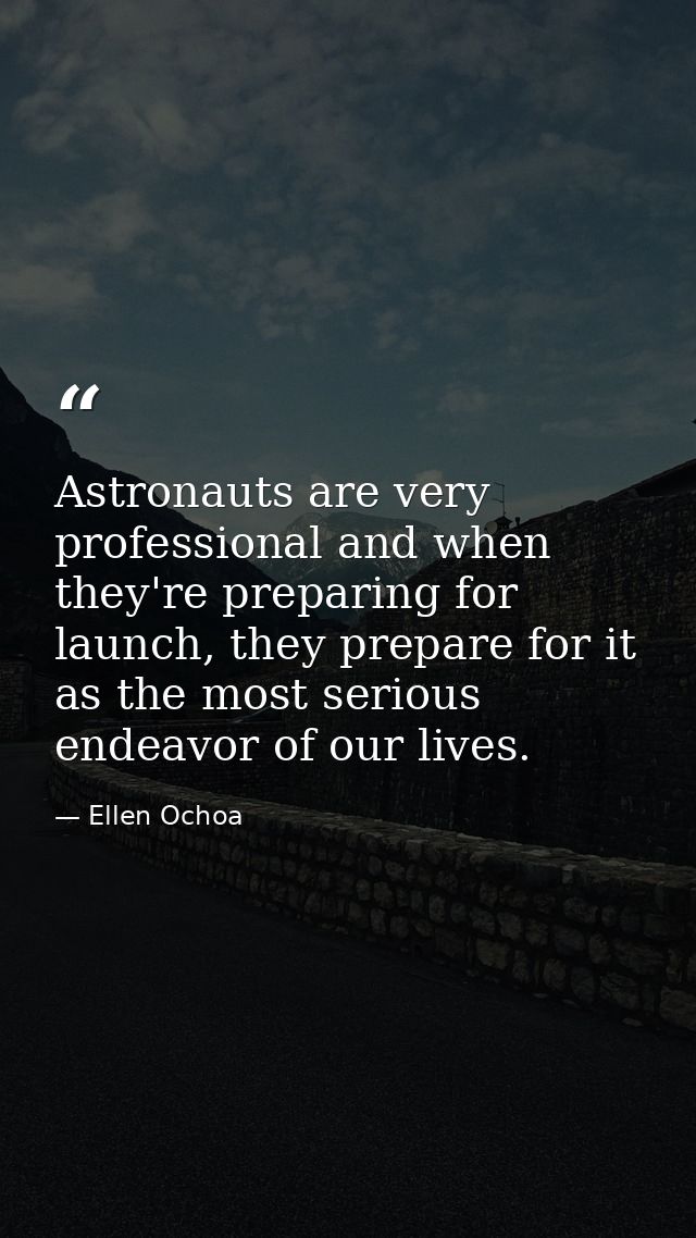 Astronauts are very professional and when they're preparing for launch, they prepare for it as the most serious endeavor — Ellen Ochoa
