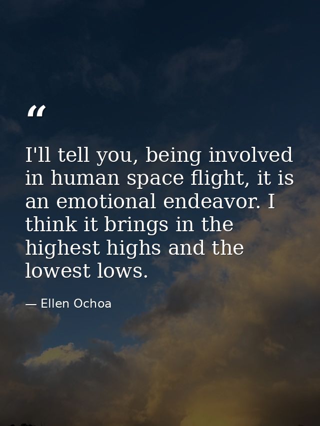 I'll tell you, being involved in human space flight, it is an emotional endeavor. I think it brings in the highest highs — Ellen Ochoa