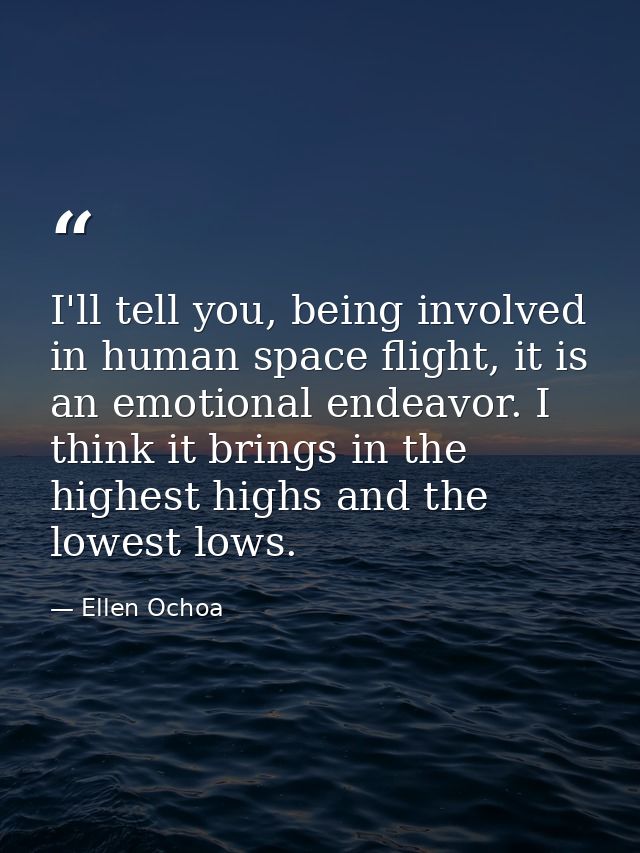 I'll tell you, being involved in human space flight, it is an emotional endeavor. I think it brings in the highest highs — Ellen Ochoa