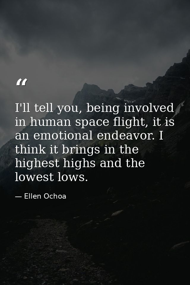 I'll tell you, being involved in human space flight, it is an emotional endeavor. I think it brings in the highest highs — Ellen Ochoa