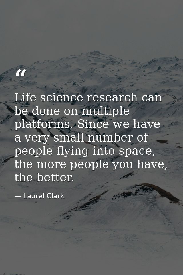 Life science research can be done on multiple platforms. Since we have a very small number of people flying into space,  — Laurel Clark