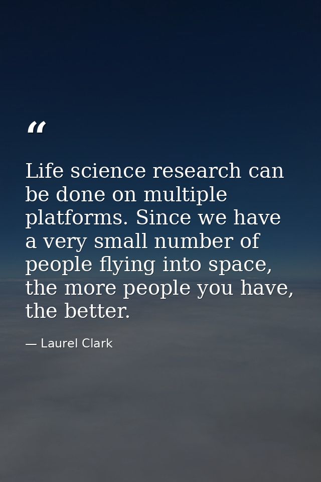 Life science research can be done on multiple platforms. Since we have a very small number of people flying into space,  — Laurel Clark