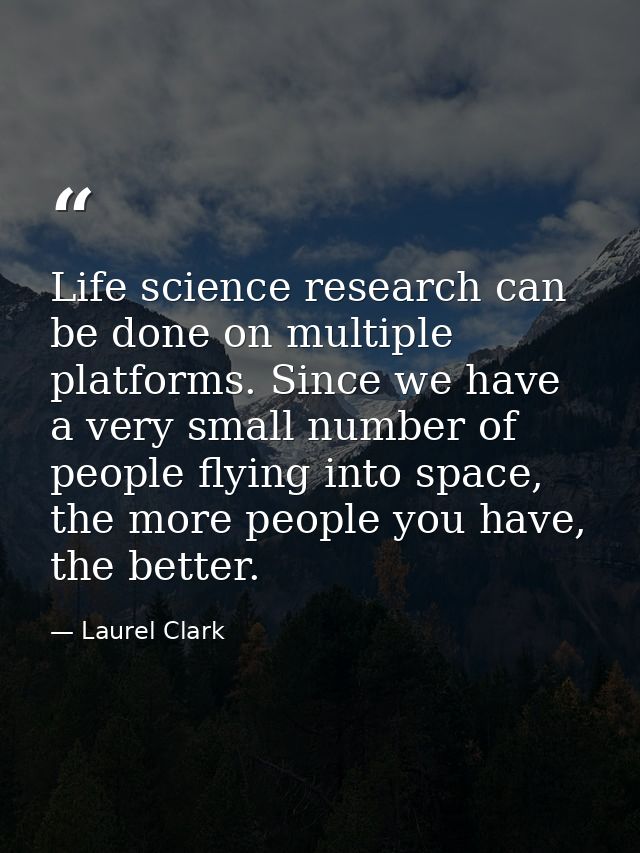 Life science research can be done on multiple platforms. Since we have a very small number of people flying into space,  — Laurel Clark