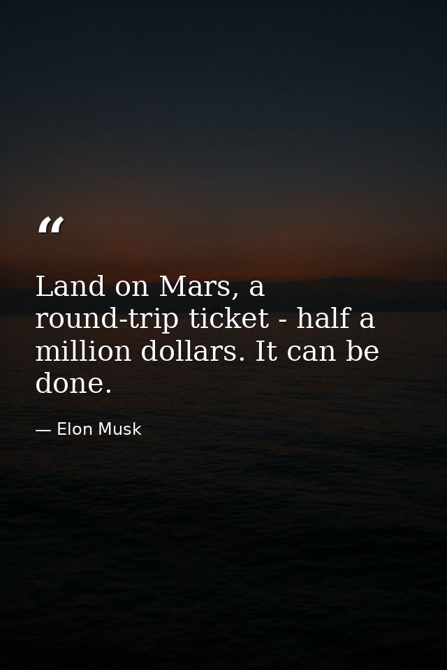 Land on Mars, a round-trip ticket - half a million dollars. It can be done. — Elon Musk