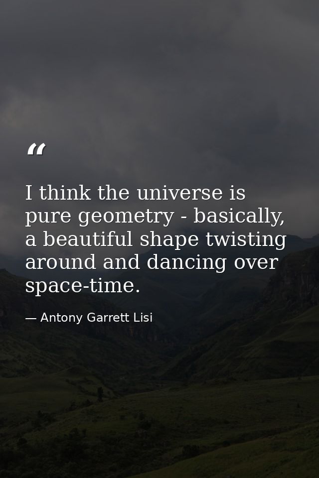 I think the universe is pure geometry - basically, a beautiful shape twisting around and dancing over space-time. — Antony Garrett Lisi