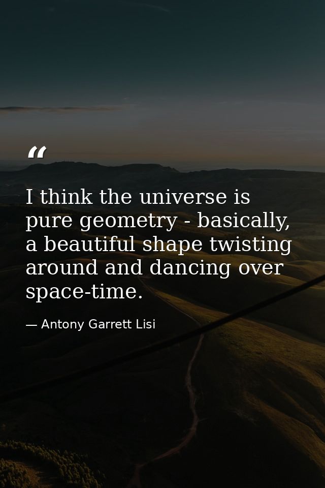 I think the universe is pure geometry - basically, a beautiful shape twisting around and dancing over space-time. — Antony Garrett Lisi