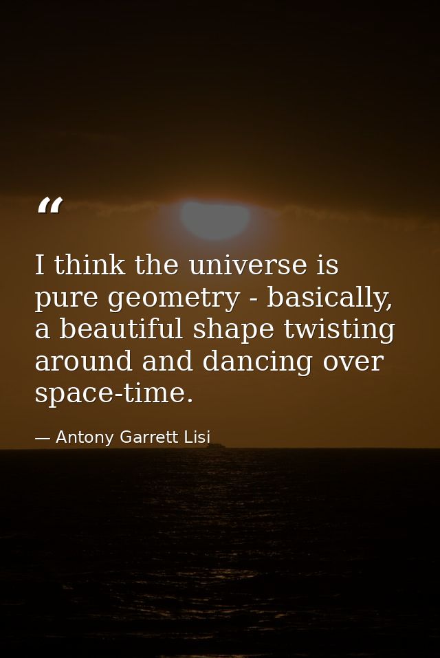 I think the universe is pure geometry - basically, a beautiful shape twisting around and dancing over space-time. — Antony Garrett Lisi
