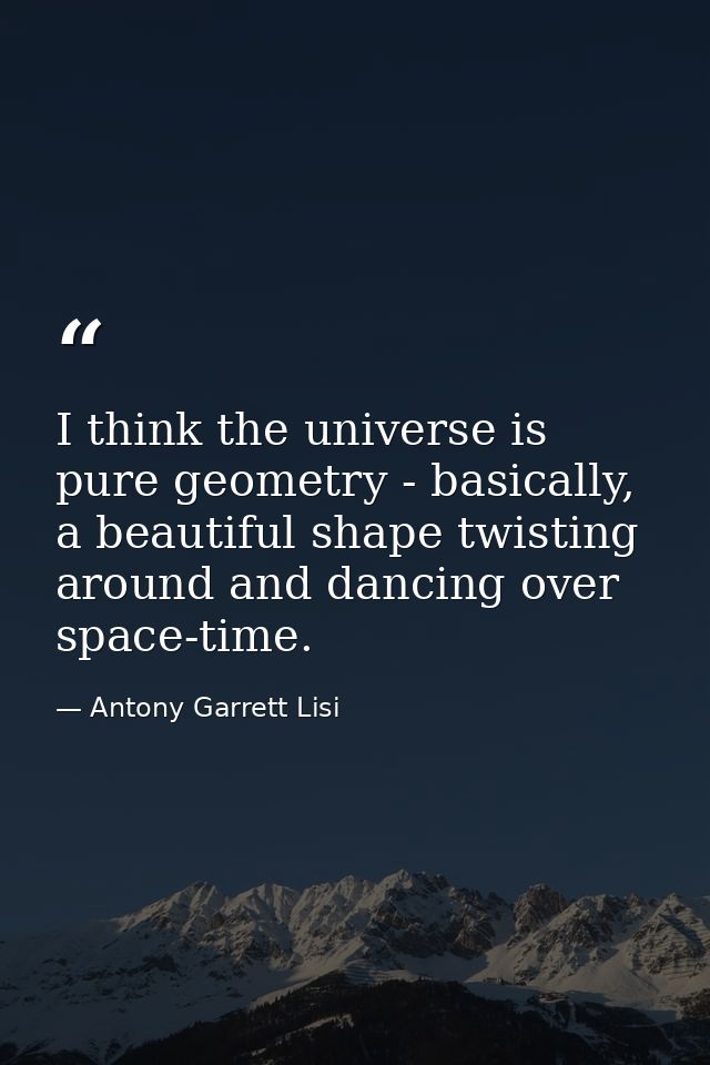 I think the universe is pure geometry - basically, a beautiful shape twisting around and dancing over space-time. — Antony Garrett Lisi
