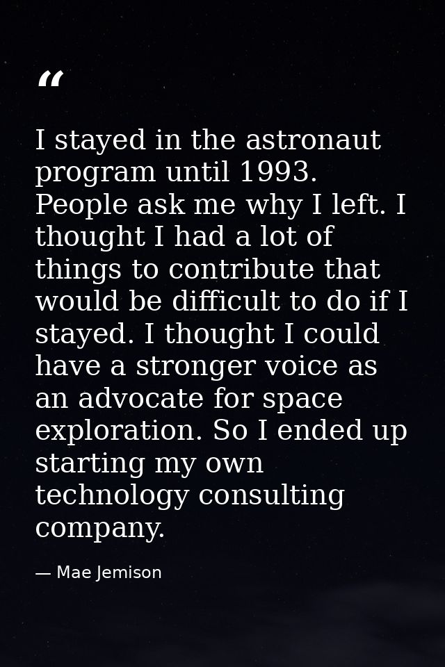 I stayed in the astronaut program until 1993. People ask me why I left. I thought I had a lot of things to contribute th — Mae Jemison
