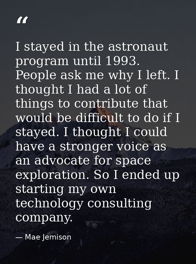 I stayed in the astronaut program until 1993. People ask me why I left. I thought I had a lot of things to contribute th — Mae Jemison