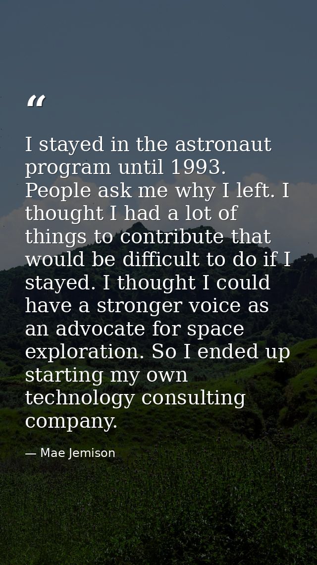 I stayed in the astronaut program until 1993. People ask me why I left. I thought I had a lot of things to contribute th — Mae Jemison