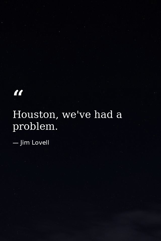 Houston, we've had a problem. — Jim Lovell