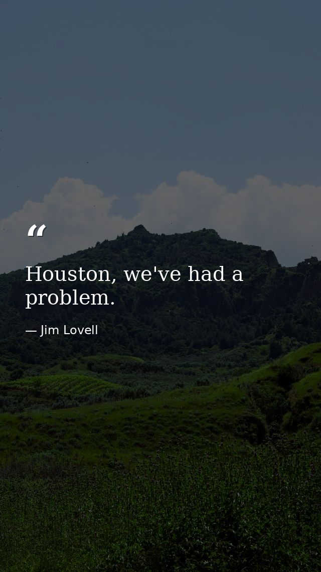 Houston, we've had a problem. — Jim Lovell