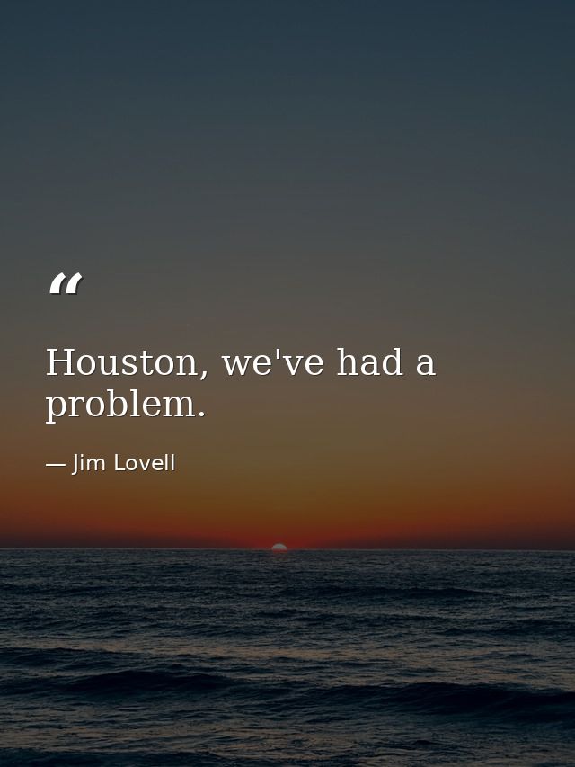Houston, we've had a problem. — Jim Lovell