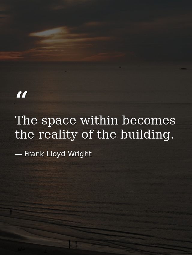 The space within becomes the reality of the building. — Frank Lloyd Wright