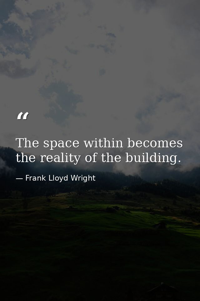 The space within becomes the reality of the building. — Frank Lloyd Wright